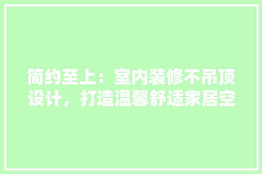 简约至上：室内装修不吊顶设计，打造温馨舒适家居空间 室内设计