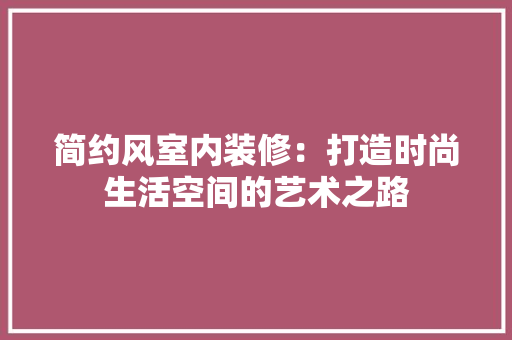 简约风室内装修：打造时尚生活空间的艺术之路 室内设计