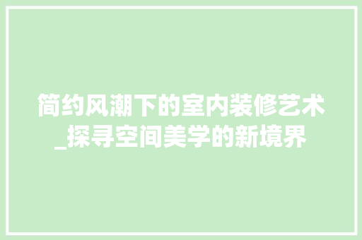 简约风潮下的室内装修艺术_探寻空间美学的新境界 室内设计