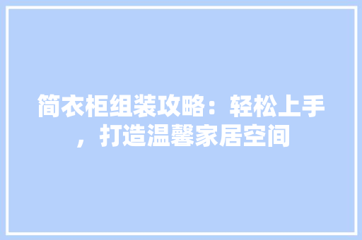 简衣柜组装攻略：轻松上手，打造温馨家居空间