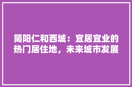 简阳仁和西城：宜居宜业的热门居住地，未来城市发展的新引擎 室内设计