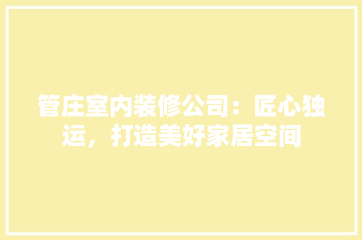 管庄室内装修公司：匠心独运，打造美好家居空间 室内设计