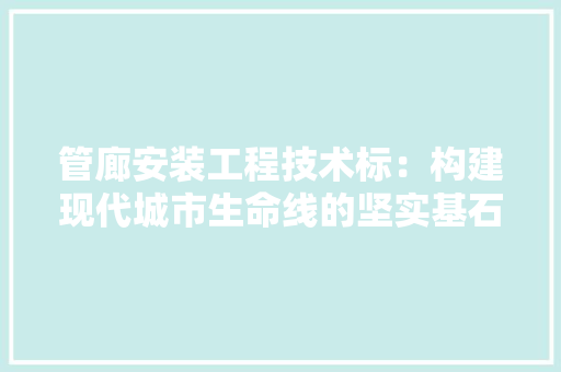 管廊安装工程技术标：构建现代城市生命线的坚实基石 室内设计