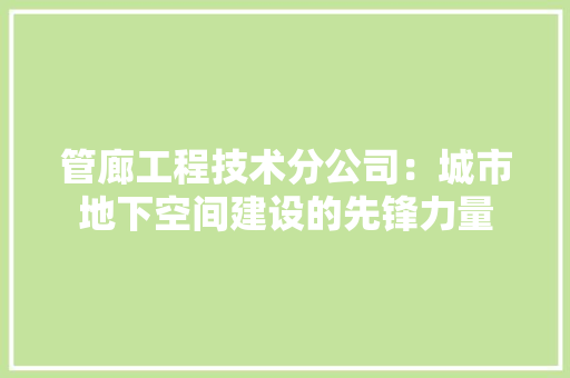 管廊工程技术分公司：城市地下空间建设的先锋力量