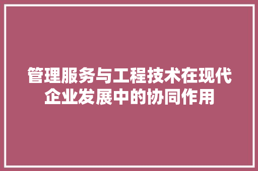 管理服务与工程技术在现代企业发展中的协同作用