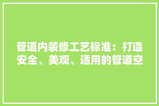 管道内装修工艺标准：打造安全、美观、适用的管道空间 室内设计