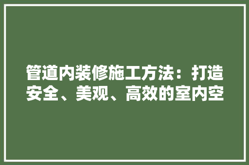 管道内装修施工方法：打造安全、美观、高效的室内空间 室内设计