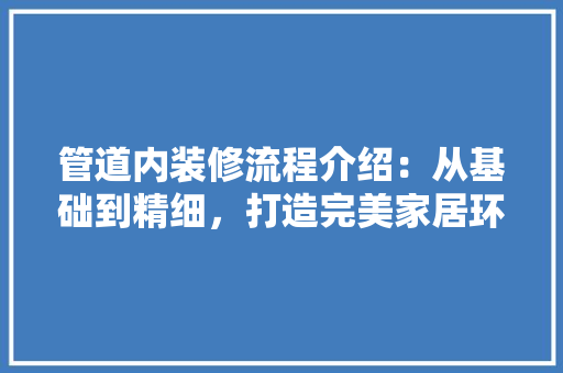 管道内装修流程介绍：从基础到精细，打造完美家居环境 室内设计