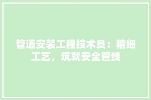 管道安装工程技术员：精细工艺，筑就安全管线