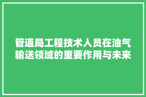 管道局工程技术人员在油气输送领域的重要作用与未来发展