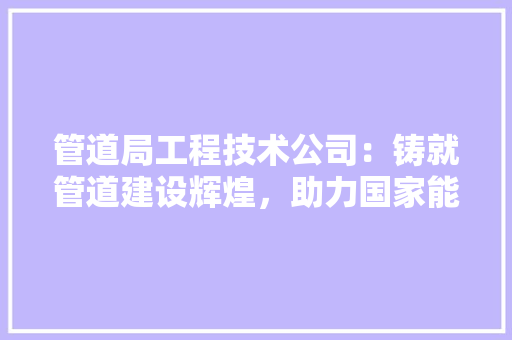 管道局工程技术公司：铸就管道建设辉煌，助力国家能源安全 室内设计