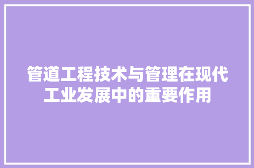 管道工程技术与管理在现代工业发展中的重要作用 室内设计