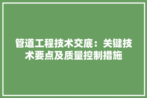 管道工程技术交底：关键技术要点及质量控制措施 室内设计