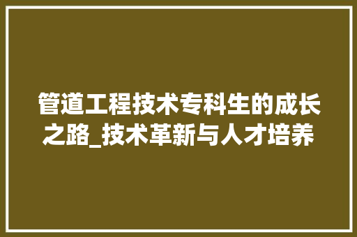 管道工程技术专科生的成长之路_技术革新与人才培养的完美融合 室内设计