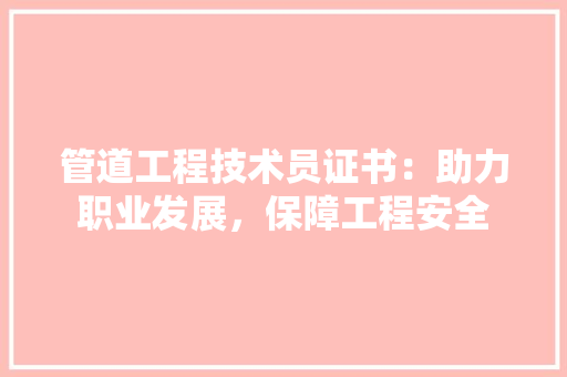 管道工程技术员证书：助力职业发展，保障工程安全 室内设计