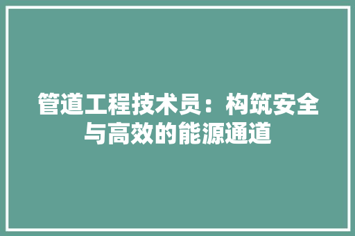 管道工程技术员：构筑安全与高效的能源通道 室内设计