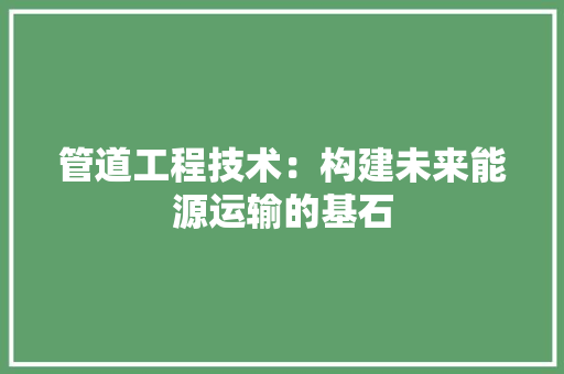 管道工程技术：构建未来能源运输的基石 室内设计