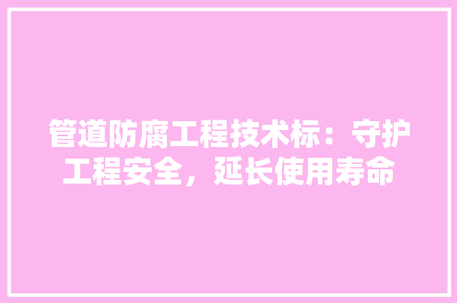 管道防腐工程技术标：守护工程安全，延长使用寿命