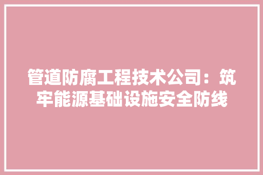 管道防腐工程技术公司：筑牢能源基础设施安全防线