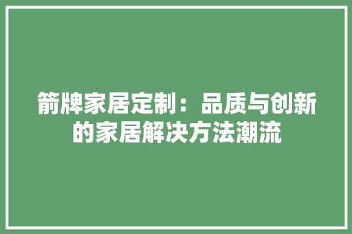 箭牌家居定制：品质与创新的家居解决方法潮流