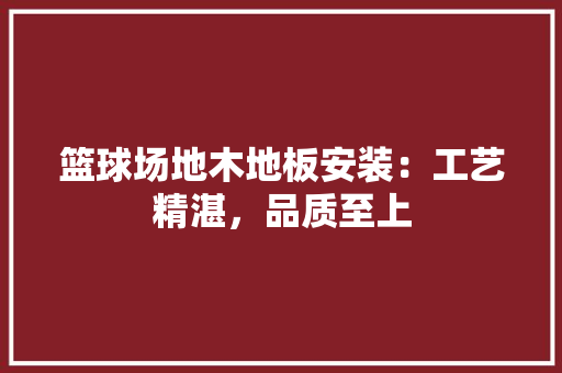 篮球场地木地板安装：工艺精湛，品质至上