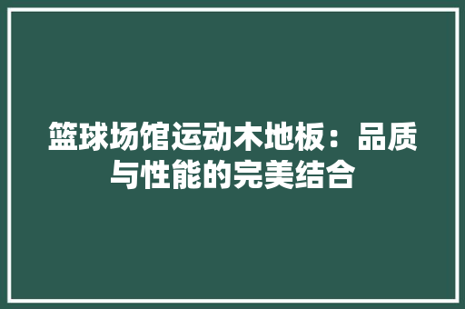 篮球场馆运动木地板：品质与性能的完美结合 室内设计