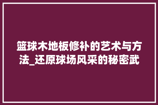 篮球木地板修补的艺术与方法_还原球场风采的秘密武器 室内设计