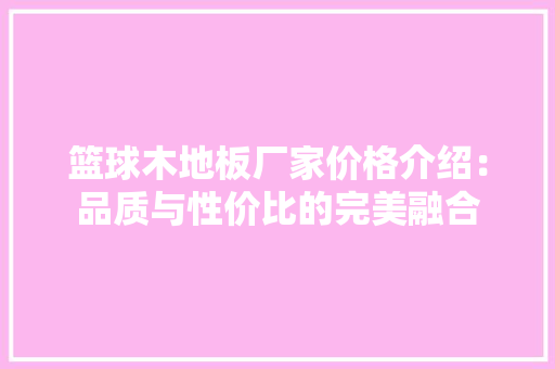 篮球木地板厂家价格介绍：品质与性价比的完美融合