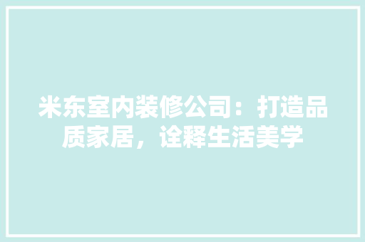 米东室内装修公司：打造品质家居，诠释生活美学 室内设计