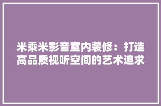 米乘米影音室内装修：打造高品质视听空间的艺术追求 室内设计