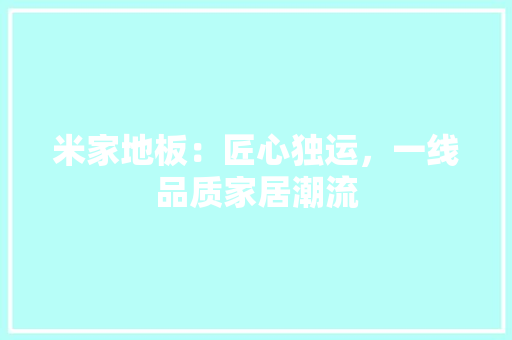 米家地板：匠心独运，一线品质家居潮流 室内设计