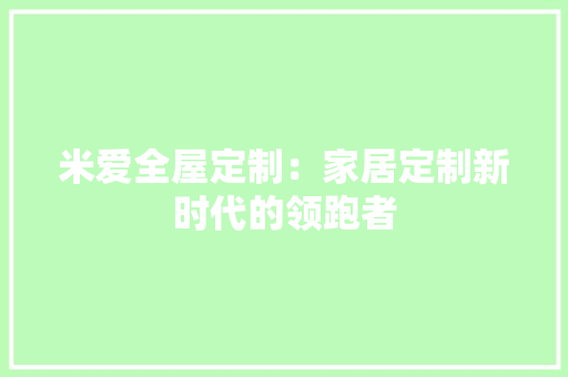 米爱全屋定制：家居定制新时代的领跑者 室内设计