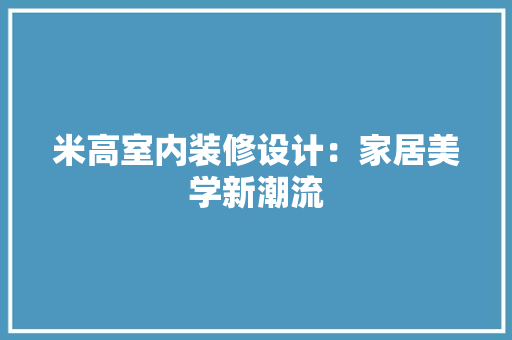 米高室内装修设计：家居美学新潮流 室内设计