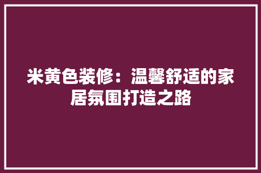 米黄色装修：温馨舒适的家居氛围打造之路 室内设计