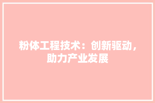 粉体工程技术：创新驱动，助力产业发展 室内设计