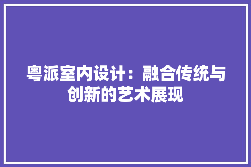 粤派室内设计：融合传统与创新的艺术展现