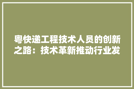 粤快递工程技术人员的创新之路：技术革新推动行业发展
