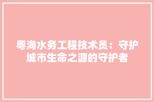粤海水务工程技术员：守护城市生命之源的守护者