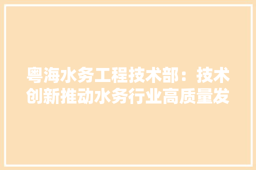粤海水务工程技术部：技术创新推动水务行业高质量发展