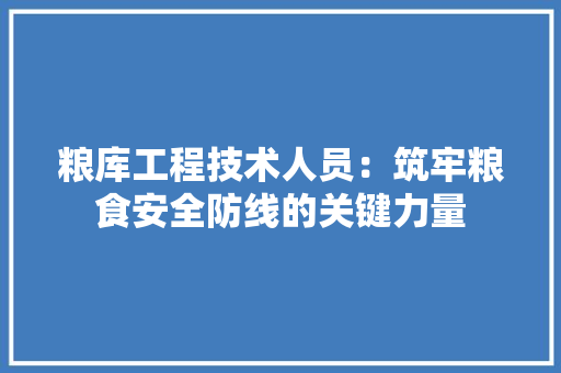 粮库工程技术人员：筑牢粮食安全防线的关键力量