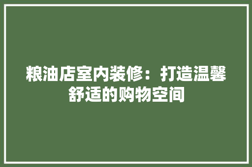 粮油店室内装修：打造温馨舒适的购物空间 室内设计