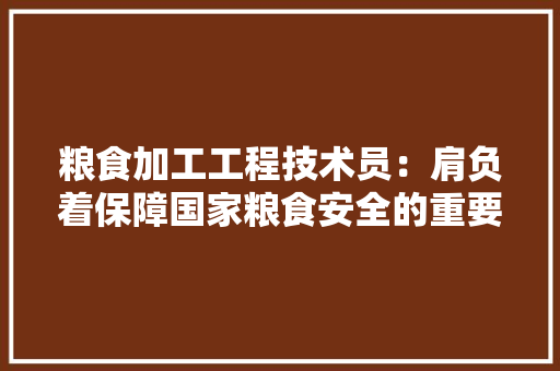 粮食加工工程技术员：肩负着保障国家粮食安全的重要使命 室内设计