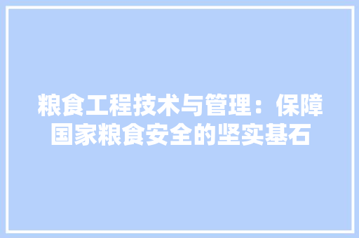 粮食工程技术与管理：保障国家粮食安全的坚实基石
