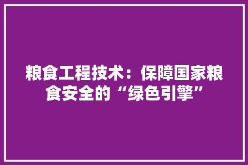 粮食工程技术：保障国家粮食安全的“绿色引擎” 室内设计