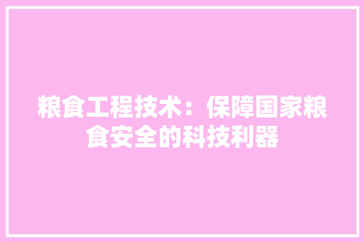 粮食工程技术：保障国家粮食安全的科技利器