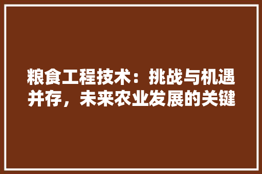 粮食工程技术：挑战与机遇并存，未来农业发展的关键力量 室内设计