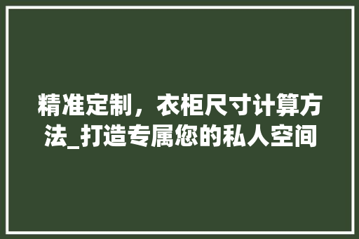 精准定制，衣柜尺寸计算方法_打造专属您的私人空间 室内设计