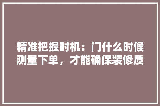 精准把握时机：门什么时候测量下单，才能确保装修质量与效率 室内设计