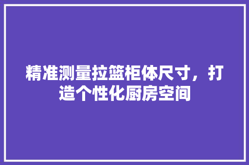 精准测量拉篮柜体尺寸，打造个性化厨房空间