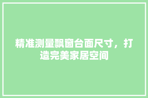 精准测量飘窗台面尺寸，打造完美家居空间